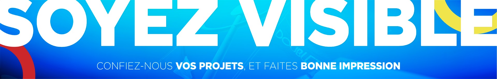 SOYEZ VISIBLE ! Confiez-nous vos projets, et faites bonne impression.